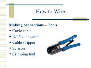 How to Wire
Making connections – Tools
 Cat5e cable
 RJ45 connectors
 Cable stripper
 Scissors
 Crimping tool
 