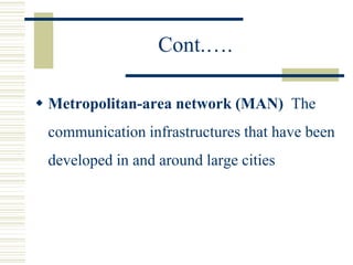 Cont.….
 Metropolitan-area network (MAN) The
communication infrastructures that have been
developed in and around large cities
 