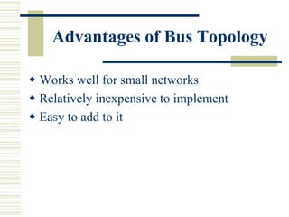 Advantages of Bus Topology
 Works well for small networks
 Relatively inexpensive to implement
 Easy to add to it
 