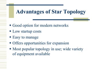 Advantages of Star Topology
 Good option for modern networks
 Low startup costs
 Easy to manage
 Offers opportunities for expansion
 Most popular topology in use; wide variety
of equipment available
 