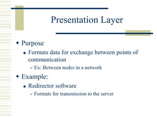 Presentation Layer
 Purpose
 Formats data for exchange between points of
communication
 Ex: Between nodes in a network
 Example:
 Redirector software
 Formats for transmission to the server
 