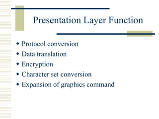 Presentation Layer Function
 Protocol conversion
 Data translation
 Encryption
 Character set conversion
 Expansion of graphics command
 
