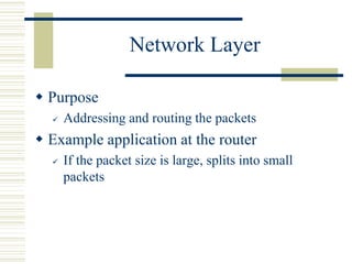 Network Layer
 Purpose
 Addressing and routing the packets
 Example application at the router
 If the packet size is large, splits into small
packets
 