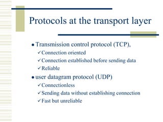 Protocols at the transport layer
 Transmission control protocol (TCP),
Connection oriented
Connection established before sending data
Reliable
 user datagram protocol (UDP)
Connectionless
Sending data without establishing connection
Fast but unreliable
 