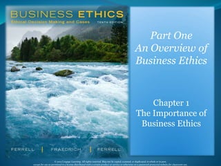 © 2015 Cengage Learning. All rights reserved. May not be copied, scanned, or duplicated, in whole or in part,
except for use as permitted in a license distributed with a certain product or service or otherwise on a password-protected website for classroom use. 1
Part One
An Overview of
Business Ethics
Chapter 1
The Importance of
Business Ethics
 