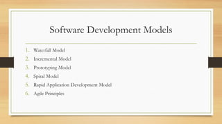 Software Development Models
1. Waterfall Model
2. Incremental Model
3. Prototyping Model
4. Spiral Model
5. Rapid Application Development Model
6. Agile Principles
 