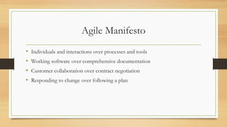 Agile Manifesto
• Individuals and interactions over processes and tools
• Working software over comprehensive documentation
• Customer collaboration over contract negotiation
• Responding to change over following a plan
 