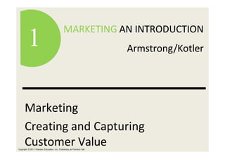 MARKETING AN INTRODUCTION
Armstrong/Kotler
MARKETING AN INTRODUCTION
Armstrong/Kotler
1
Copyright © 2011 Pearson Education, Inc. Publishing as Prentice Hall
Marketing
Creating and Capturing
Customer Value
1
 