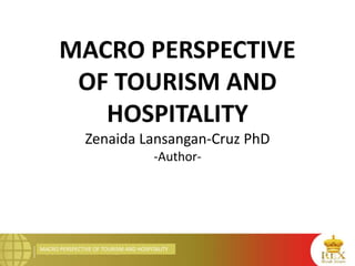 MACRO PERSPECTIVE OF TOURISM AND HOSPITALITY
MACRO PERSPECTIVE
OF TOURISM AND
HOSPITALITY
Zenaida Lansangan-Cruz PhD
-Author-
 