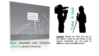 Fig.1.5 Windmills near Livermore,
, produce electricity
Explain: Based on what you see in
the figure, what do you think is the
reason windmills are not used in
or other areas?
 