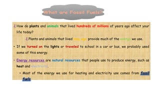 * A is an energy resource made from the remains of plants and
that lived long ago.
* The different kinds of fossil fuels a...