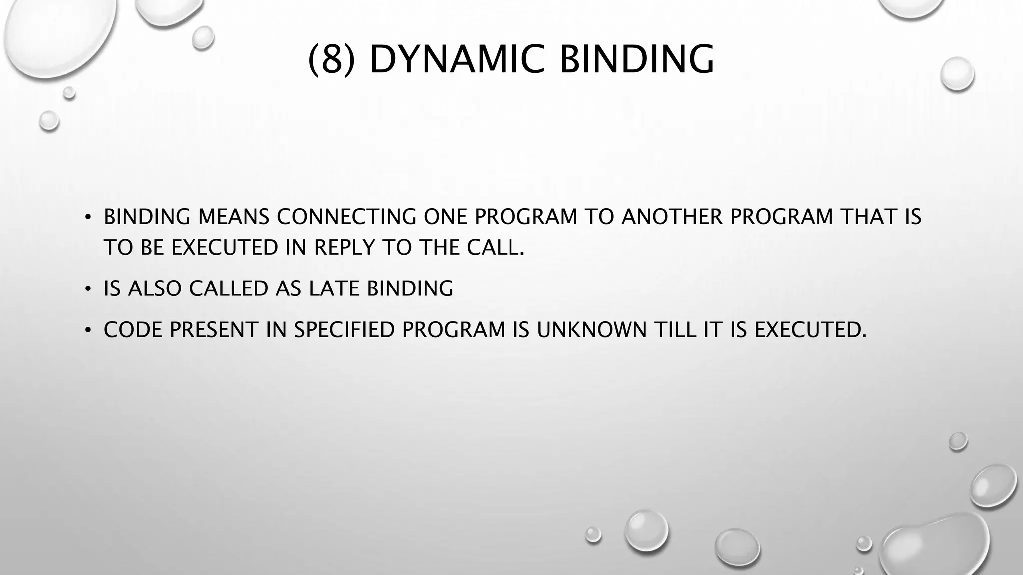 (8) DYNAMIC BINDING
• BINDING MEANS CONNECTING ONE PROGRAM TO ANOTHER PROGRAM THAT IS
TO BE EXECUTED IN REPLY TO THE CALL.
• IS ALSO CALLED AS LATE BINDING
• CODE PRESENT IN SPECIFIED PROGRAM IS UNKNOWN TILL IT IS EXECUTED.
 