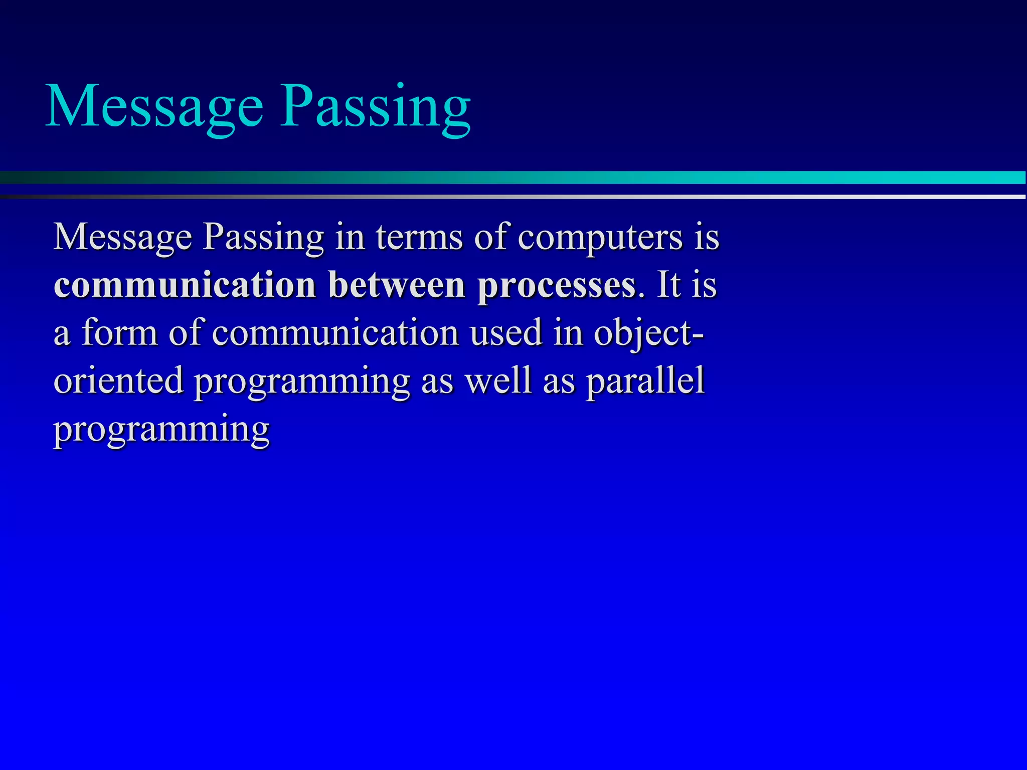 Message Passing
Message Passing in terms of computers is
communication between processes. It is
a form of communication used in object-
oriented programming as well as parallel
programming
 