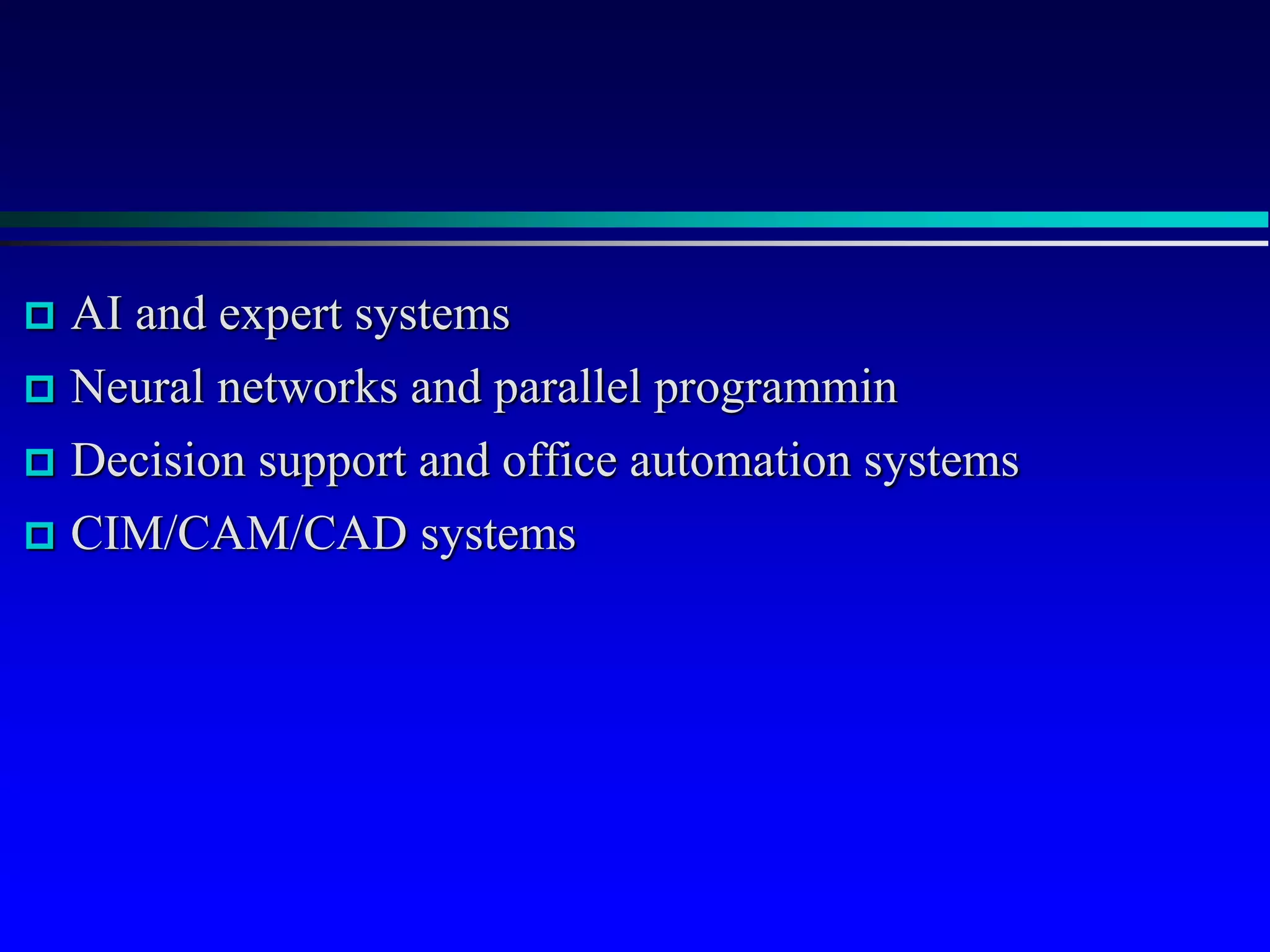  AI and expert systems
 Neural networks and parallel programmin
 Decision support and office automation systems
 CIM/CAM/CAD systems
 