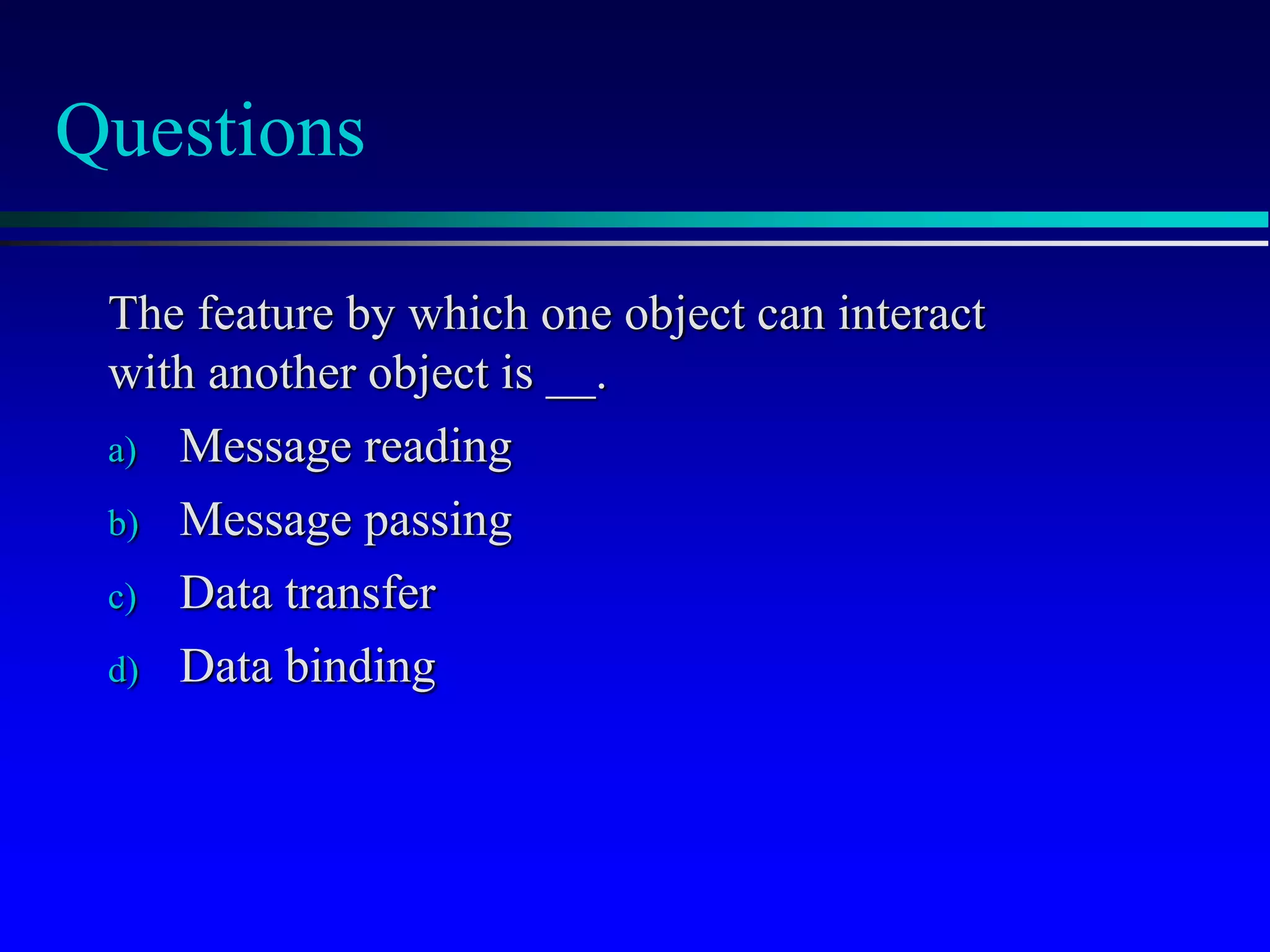 Questions
The feature by which one object can interact
with another object is __.
a) Message reading
b) Message passing
c) Data transfer
d) Data binding
 