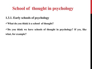 School of thought in psychology
1.3.1. Early schools of psychology
What do you think is a school of thought?
Do you think we have schools of thought in psychology? If yes, like
what, for example?
 
