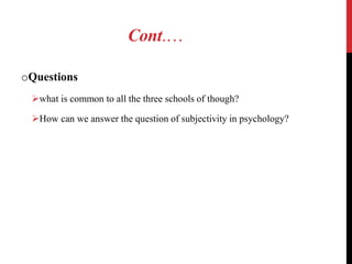Cont.…
oQuestions
what is common to all the three schools of though?
How can we answer the question of subjectivity in psychology?
 