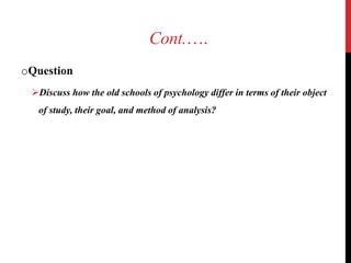 Cont.….
oQuestion
Discuss how the old schools of psychology differ in terms of their object
of study, their goal, and method of analysis?
 