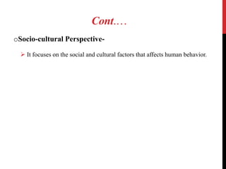 Cont.…
oSocio-cultural Perspective-
 It focuses on the social and cultural factors that affects human behavior.
 
