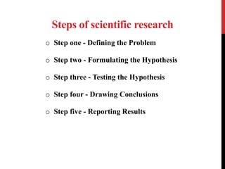 Steps of scientific research
o Step one - Defining the Problem
o Step two - Formulating the Hypothesis
o Step three - Testing the Hypothesis
o Step four - Drawing Conclusions
o Step five - Reporting Results
 