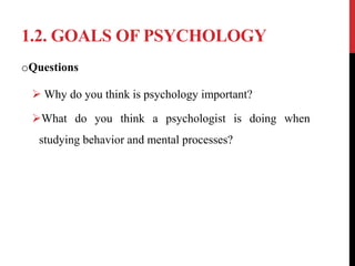 1.2. GOALS OF PSYCHOLOGY
oQuestions
 Why do you think is psychology important?
What do you think a psychologist is doing when
studying behavior and mental processes?
 
