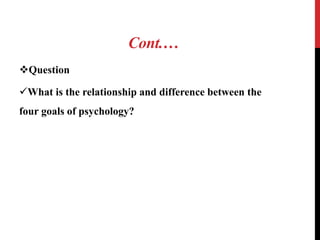Cont.…
Question
What is the relationship and difference between the
four goals of psychology?
 