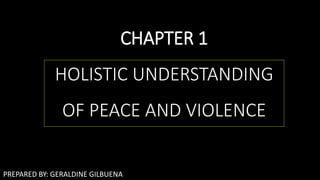 CHAPTER 1
HOLISTIC UNDERSTANDING
OF PEACE AND VIOLENCE
PREPARED BY: GERALDINE GILBUENA
 