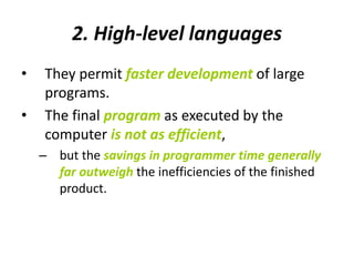 2. High-level languages
• They permit faster development of large
programs.
• The final program as executed by the
computer is not as efficient,
– but the savings in programmer time generally
far outweigh the inefficiencies of the finished
product.
 