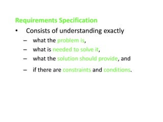 Requirements Specification
• Consists of understanding exactly
– what the problem is,
– what is needed to solve it,
– what the solution should provide, and
– if there are constraints and conditions.
 