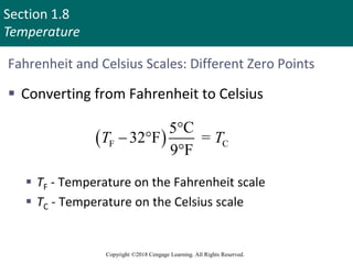 Section 1.8
Temperature
Copyright ©2018 Cengage Learning. All Rights Reserved.
Fahrenheit and Celsius Scales: Different Zero Points
 Converting from Fahrenheit to Celsius
 TF - Temperature on the Fahrenheit scale
 TC - Temperature on the Celsius scale
 
F C
C
5°
32°F =
9°F
T T

72
 
