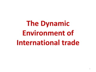 The Dynamic
Environment of
International trade
1
 