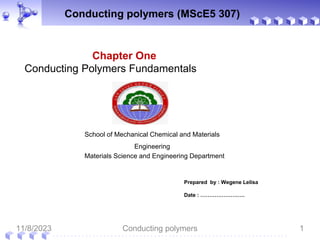 School of Mechanical Chemical and Materials
Engineering
Materials Science and Engineering Department
Conducting polymers (MScE5 307)
Prepared by : Wegene Lelisa
Date : …………………….
Chapter One
Conducting Polymers Fundamentals
11/8/2023 Conducting polymers 1
 