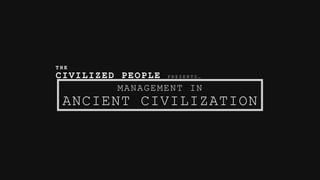 T H E
CIVILIZED PEOPLE P R E S E N T S …
MANAGEMENT IN
ANCIENT CIVILIZATION
 