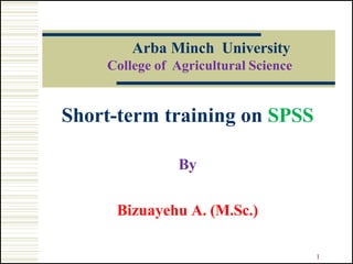 Arba Minch University
College of Agricultural Science
Short-term training on SPSS
By
Bizuayehu A. (M.Sc.)
1
 