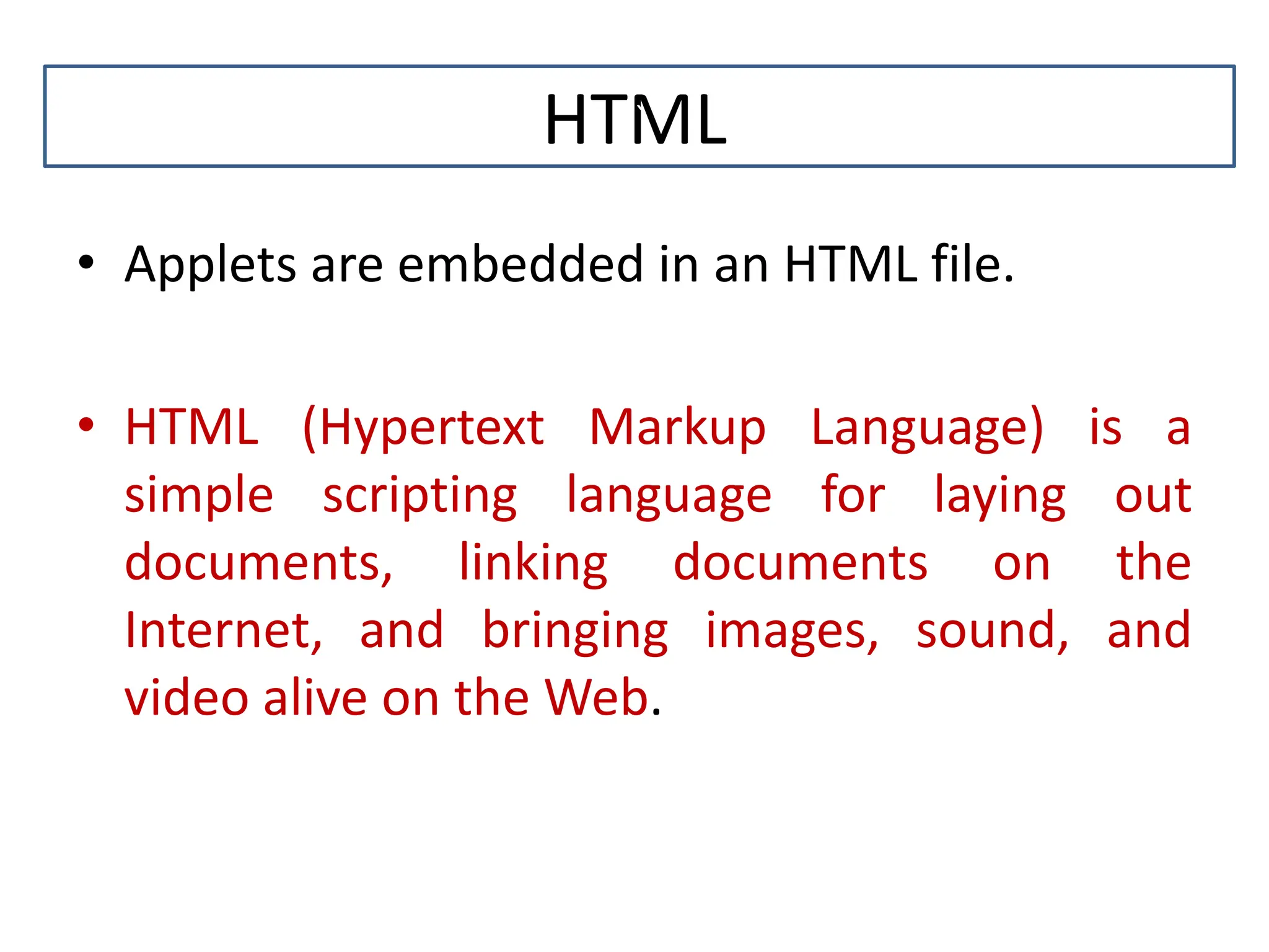 HTML • Applets are embedded in an HTML file. • HTML (Hypertext Markup Language) is a simple scripting language for laying out documents, linking documents on the Internet, and bringing images, sound, and video alive on the Web. ` 