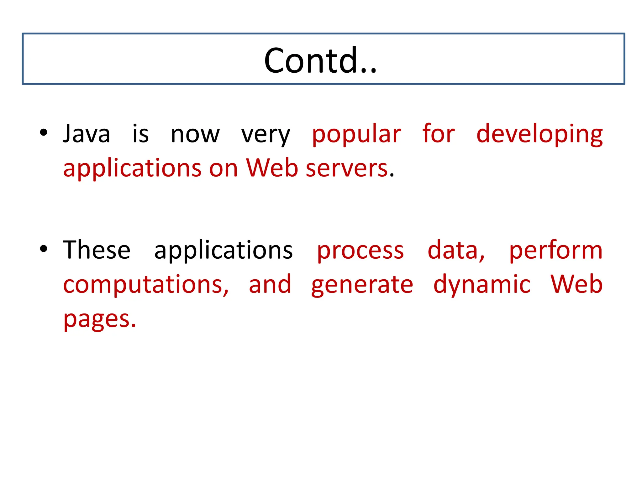 Contd.. • Java is now very popular for developing applications on Web servers. • These applications process data, perform computations, and generate dynamic Web pages. 