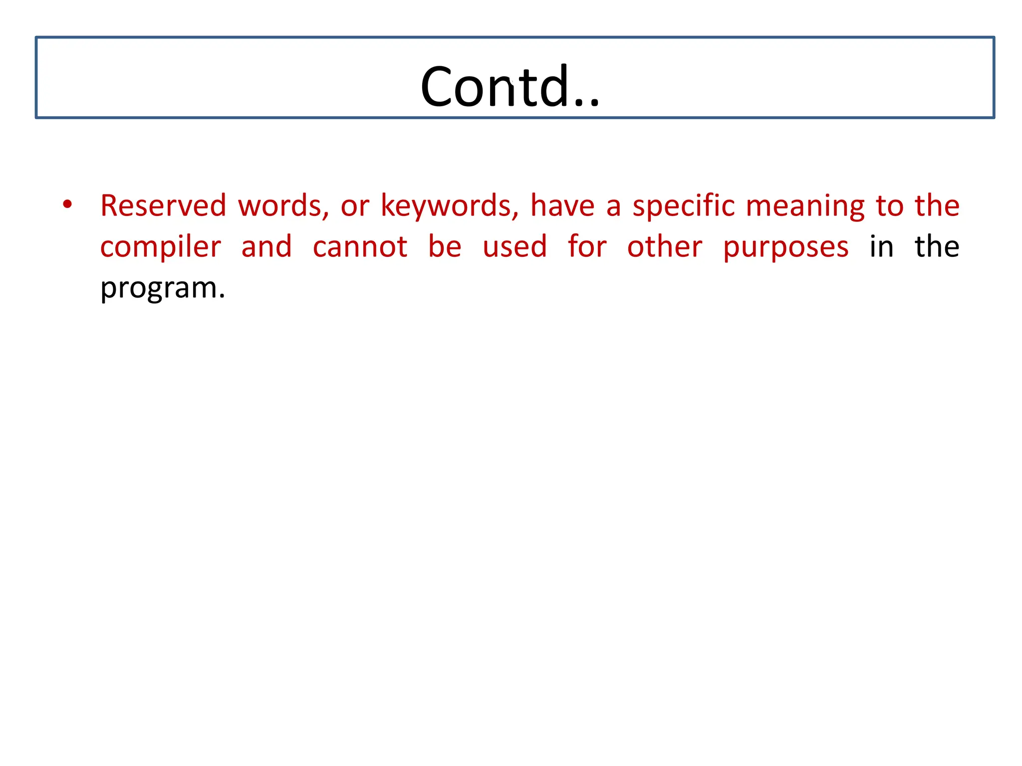 Contd.. • Reserved words, or keywords, have a specific meaning to the compiler and cannot be used for other purposes in the program. C 