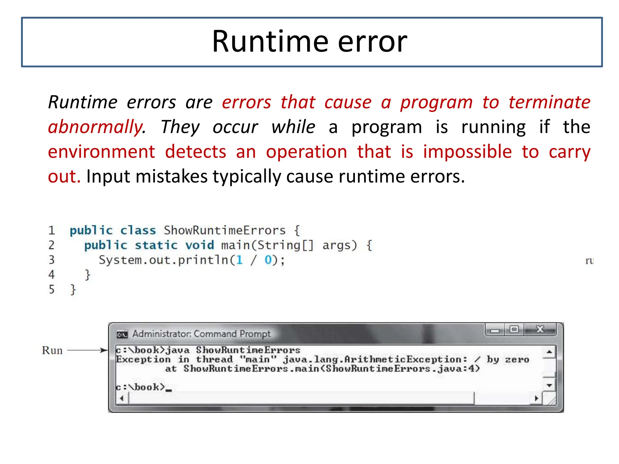 Runtime error Runtime errors are errors that cause a program to terminate abnormally. They occur while a program is running if the environment detects an operation that is impossible to carry out. Input mistakes typically cause runtime errors. 