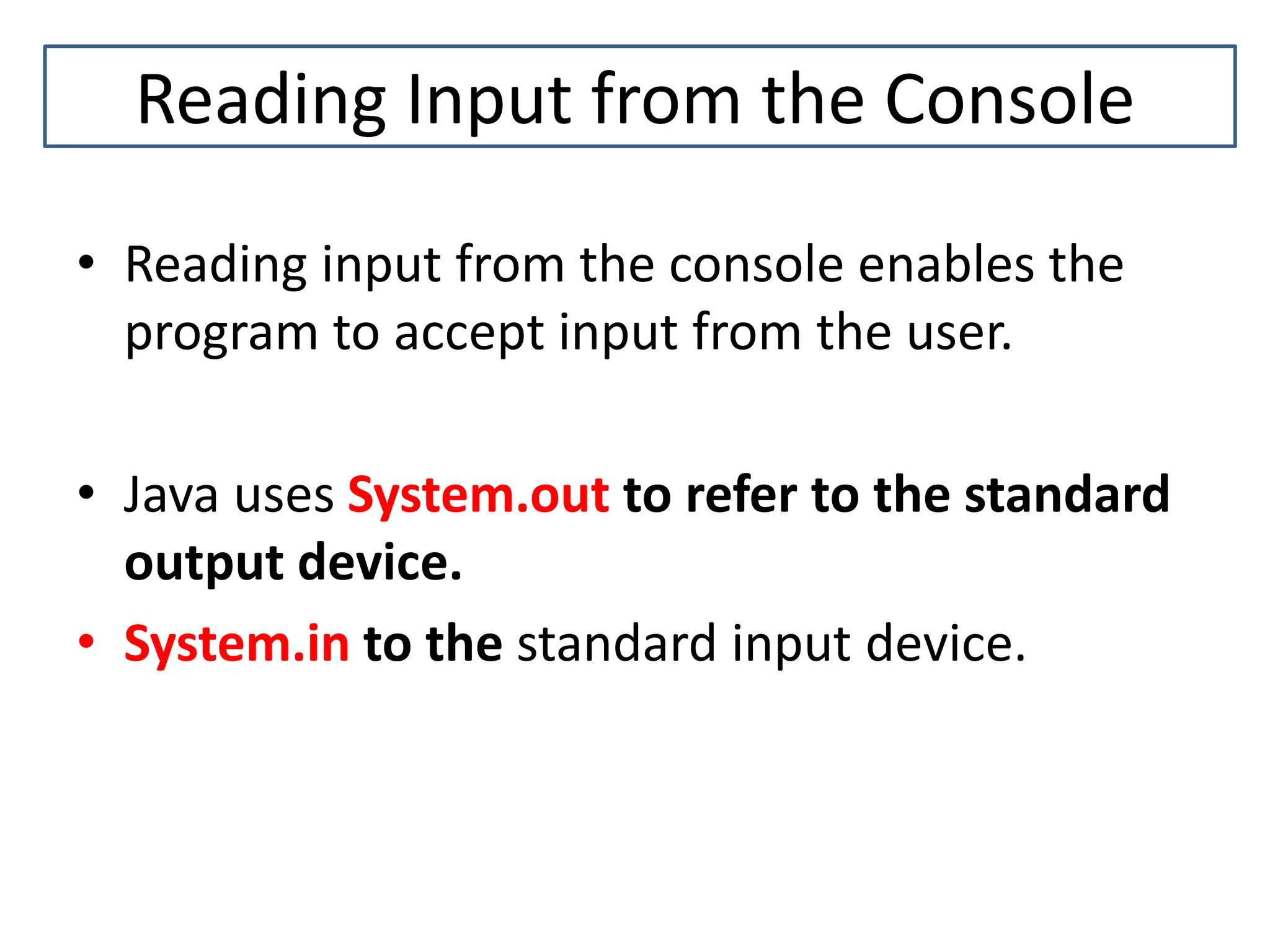 Reading Input from the Console • Reading input from the console enables the program to accept input from the user. • Java uses System.out to refer to the standard output device. • System.in to the standard input device. 