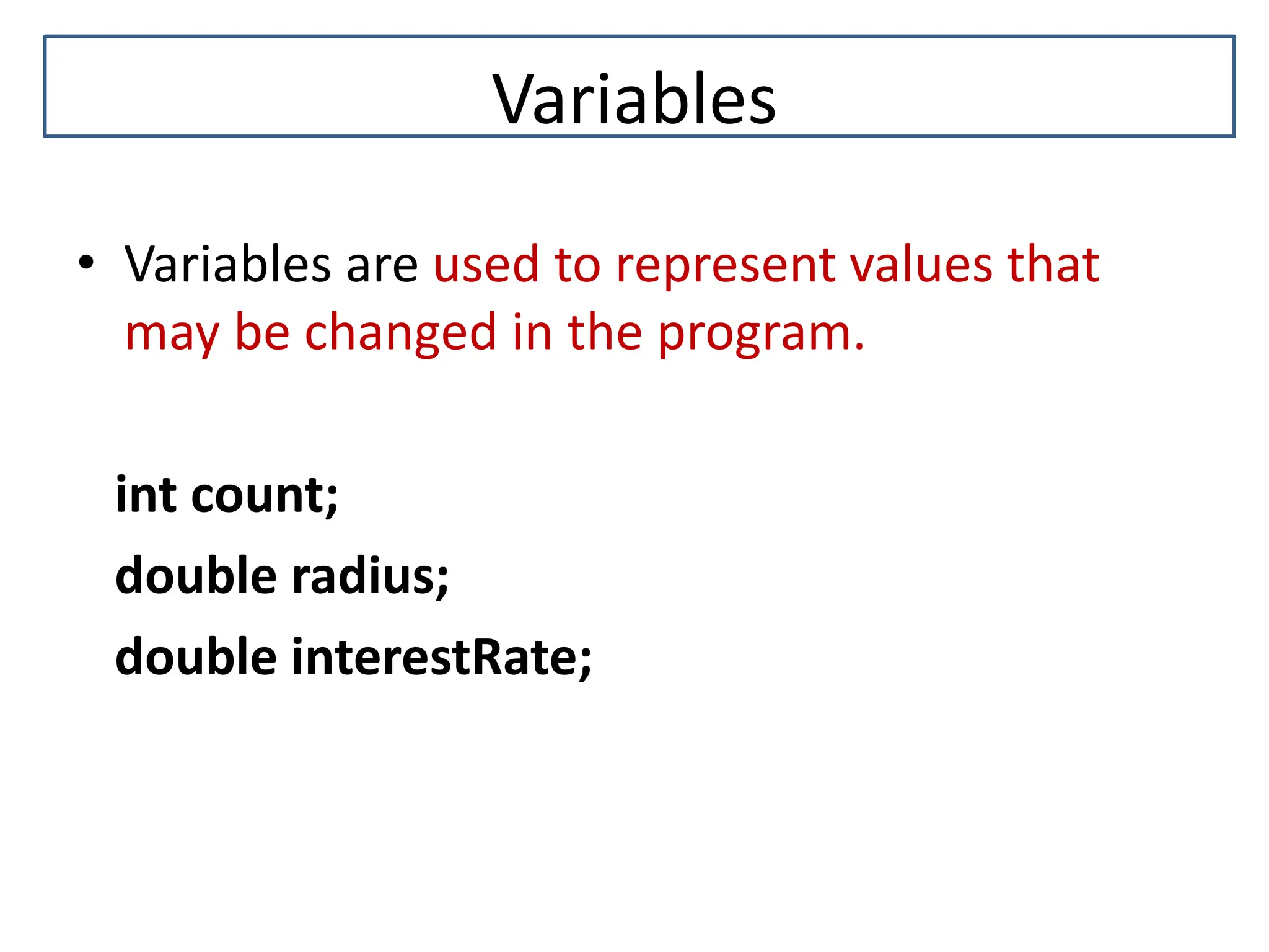 Variables • Variables are used to represent values that may be changed in the program. int count; double radius; double interestRate; 