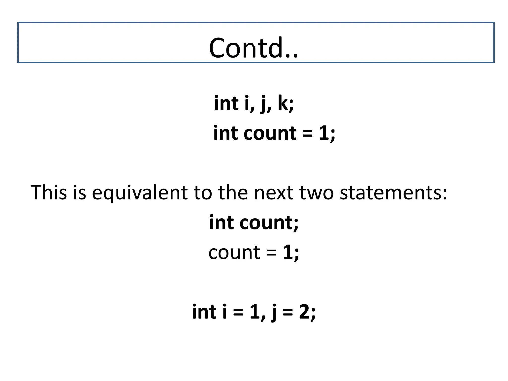 Contd.. int i, j, k; int count = 1; This is equivalent to the next two statements: int count; count = 1; int i = 1, j = 2; C 