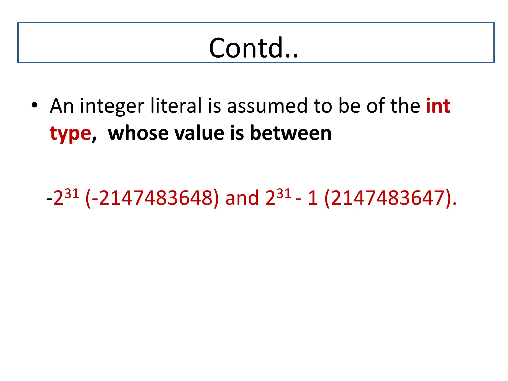 Contd.. • An integer literal is assumed to be of the int type, whose value is between -231 (-2147483648) and 231 - 1 (2147483647). C 
