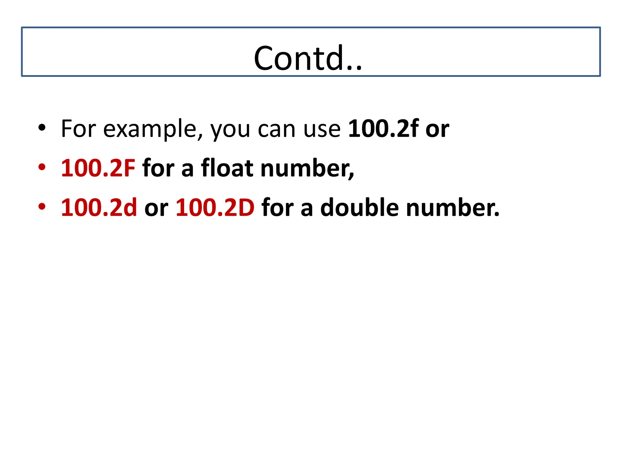 Contd.. • For example, you can use 100.2f or • 100.2F for a float number, • 100.2d or 100.2D for a double number. C 