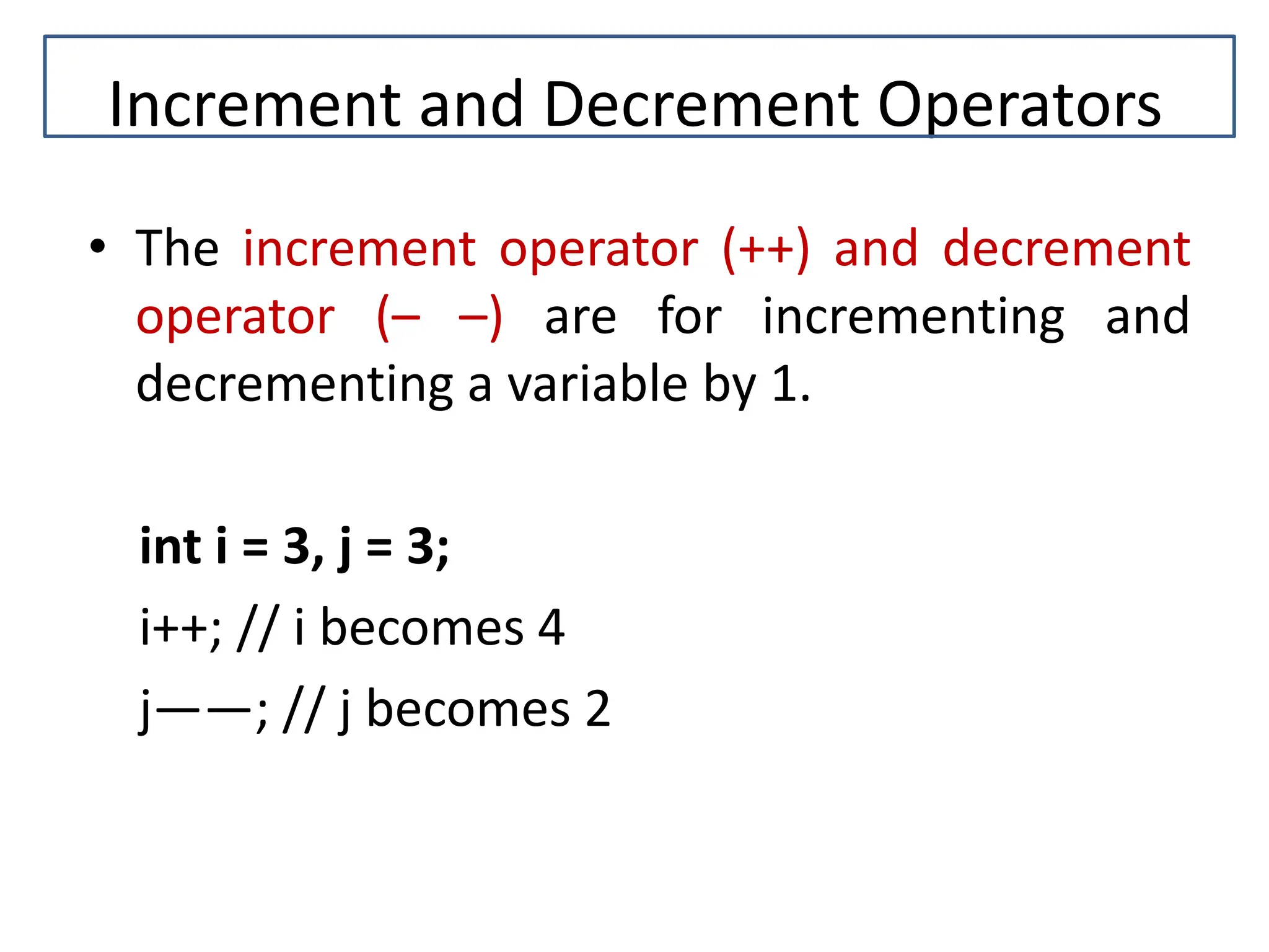 Increment and Decrement Operators • The increment operator (++) and decrement operator (– –) are for incrementing and decrementing a variable by 1. int i = 3, j = 3; i++; // i becomes 4 j——; // j becomes 2 
