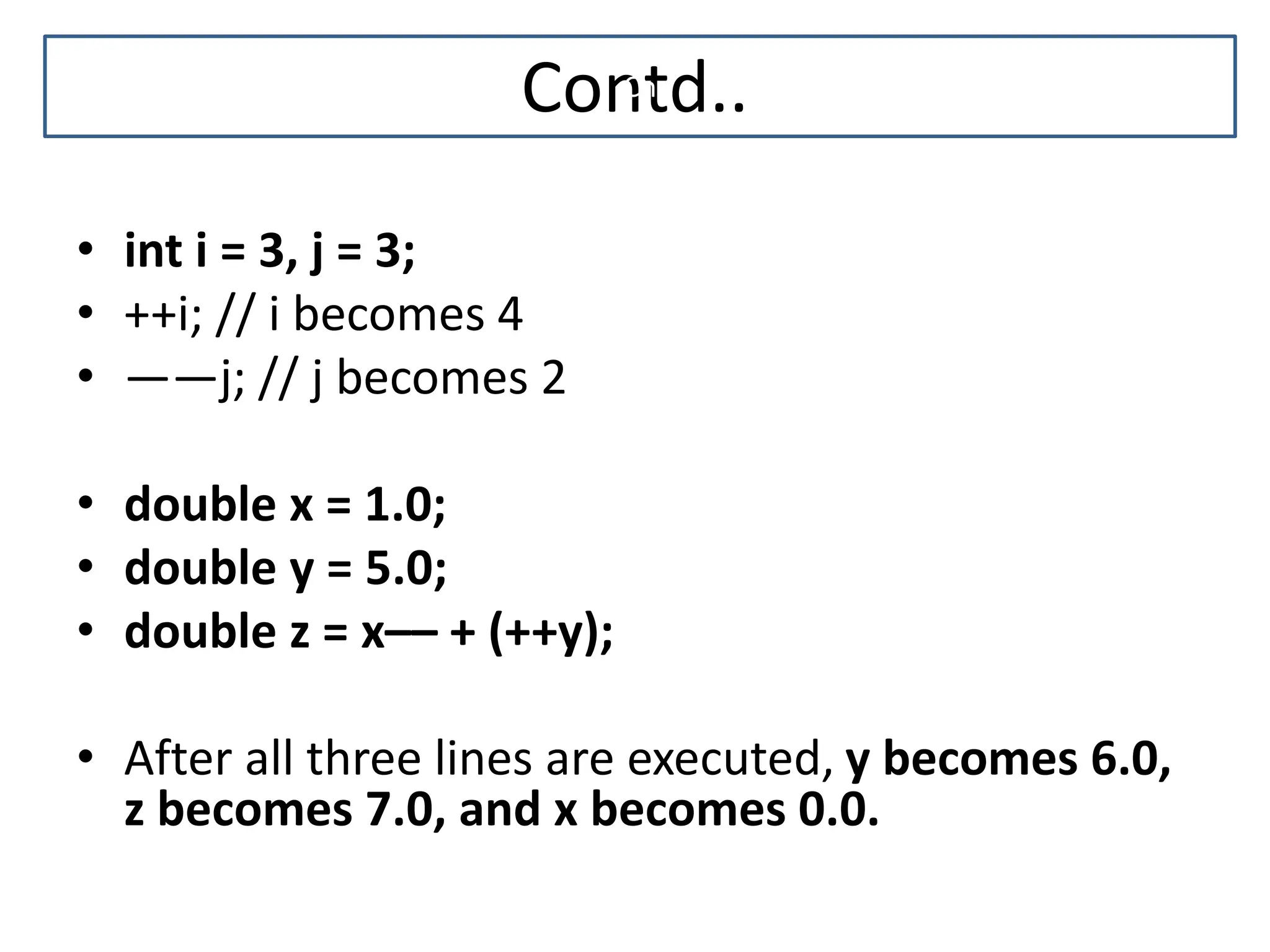 Contd.. • int i = 3, j = 3; • ++i; // i becomes 4 • ——j; // j becomes 2 • double x = 1.0; • double y = 5.0; • double z = x–– + (++y); • After all three lines are executed, y becomes 6.0, z becomes 7.0, and x becomes 0.0. Cn 