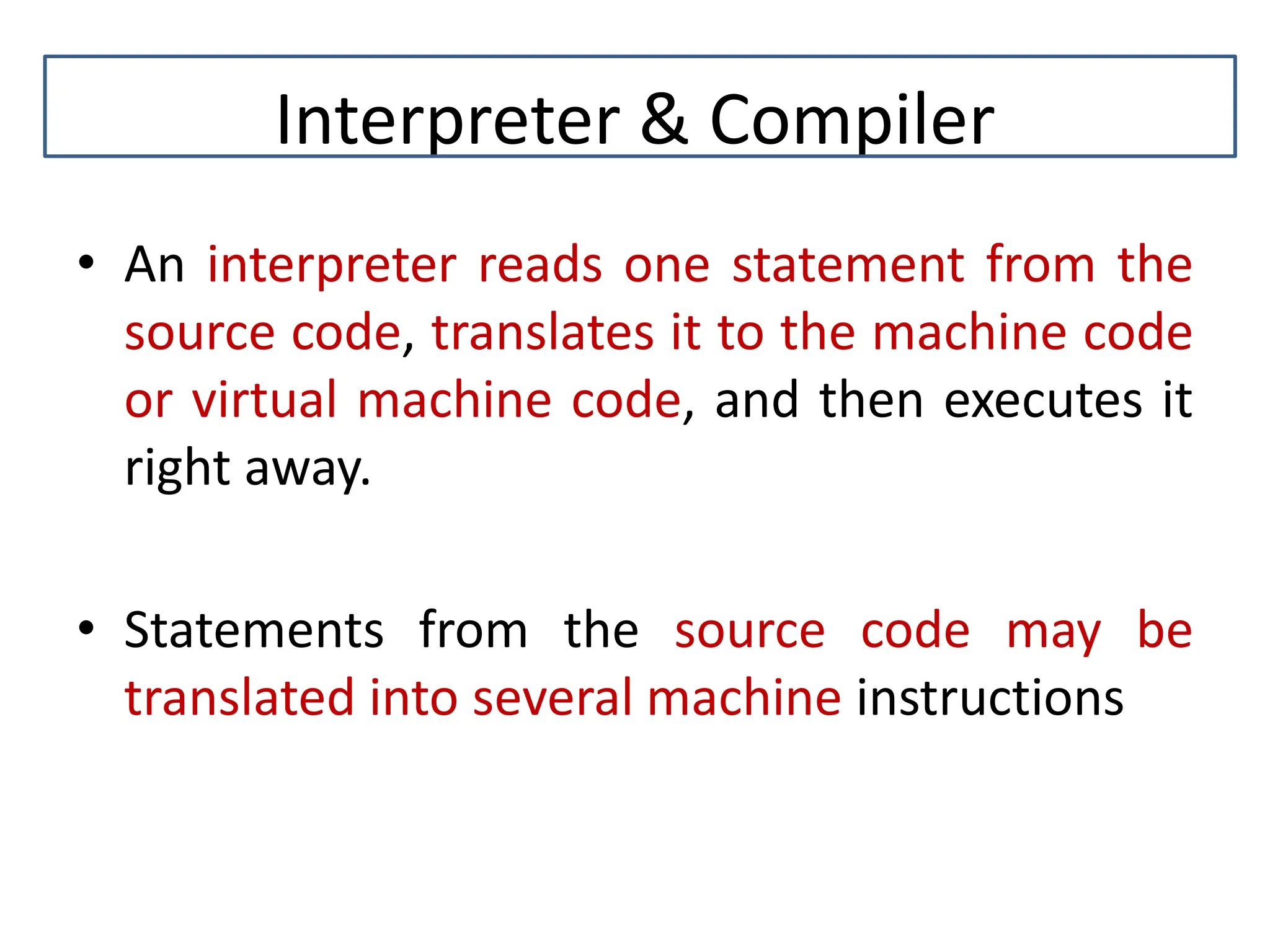Interpreter & Compiler • An interpreter reads one statement from the source code, translates it to the machine code or virtual machine code, and then executes it right away. • Statements from the source code may be translated into several machine instructions 