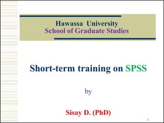 Hawassa University
School of Graduate Studies
Short-term training on SPSS
by
Sisay D. (PhD)
1
 