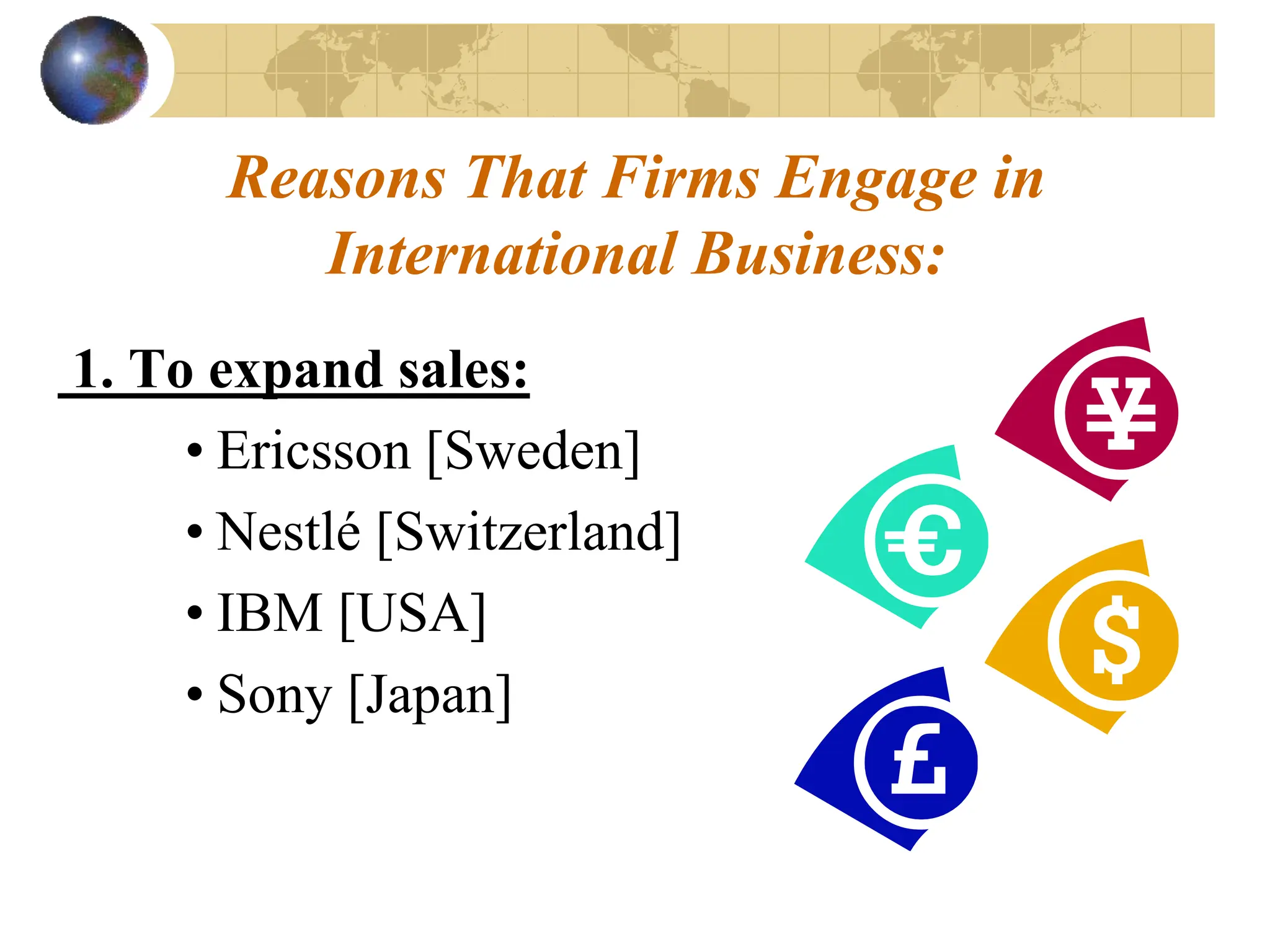 Reasons That Firms Engage in
International Business:
1. To expand sales:
• Ericsson [Sweden]
• Nestlé [Switzerland]
• IBM [USA]
• Sony [Japan]
 