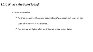 1.2.f. What is the State Today?
It shows that today:
 Neither are we verifying our assumptions/ proposals put to us on the
basis of our natural acceptance.
 Nor are we verifying what we think we know, in our living
 