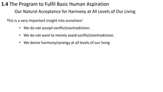 1.4 The Program to Fulfil Basic Human Aspiration
Our Natural Acceptance for Harmony at All Levels of Our Living
This is a very important insight into ourselves!
• We do not accept conflict/contradiction.
• We do not want to merely avoid conflict/contradiction.
• We desire harmony/synergy at all levels of our living
 